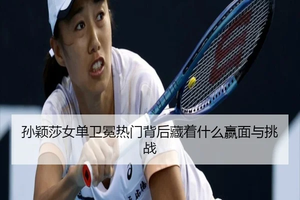 孙颖莎女单卫冕热门背后藏着什么赢面与挑战